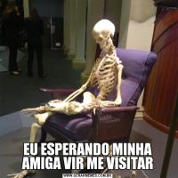 EU ESPERANDO MINHA AMIGA VIR ME VISITAR