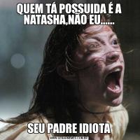 QUEM TÁ POSSUIDA É A NATASHA,NÃO EU......SEU PADRE IDIOTA