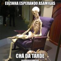 EUZINHA ESPERANDO ASAMIGASCHÁ DA TARDE