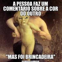 A PESSOA FAZ UM COMENTÁRIO SOBRE A COR DO OUTRO