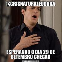 @CRISNATURAEEUDORAESPERANDO O DIA 29 DE SETEMBRO CHEGAR