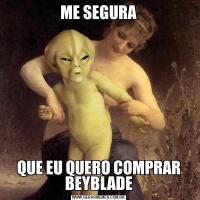 ME SEGURAQUE EU QUERO COMPRAR BEYBLADE