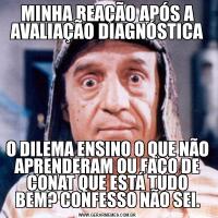 MINHA REAÇÃO APÓS A AVALIAÇÃO DIAGNÓSTICAO DILEMA ENSINO O QUE NÃO APRENDERAM OU FAÇO DE CONAT QUE ESTÁ TUDO BEM? CONFESSO NÃO SEI.