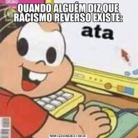 QUANDO ALGUÉM DIZ QUE RACISMO REVERSO EXISTE:
