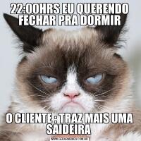 22:00HRS EU QUERENDO FECHAR PRA DORMIRO CLIENTE : TRAZ MAIS UMA SAIDEIRA 