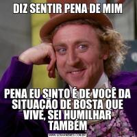 DIZ SENTIR PENA DE MIMPENA EU SINTO É DE VOCÊ DA SITUAÇÃO DE BOSTA QUE VIVE, SEI HUMILHAR TAMBÉM
