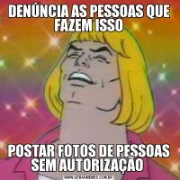 DENÚNCIA AS PESSOAS QUE FAZEM ISSOPOSTAR FOTOS DE PESSOAS SEM AUTORIZAÇÃO 