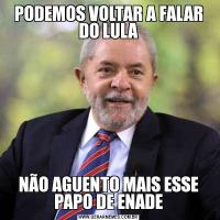 PODEMOS VOLTAR A FALAR DO LULANÃO AGUENTO MAIS ESSE PAPO DE ENADE