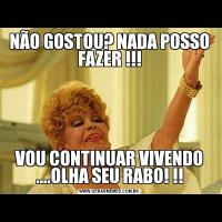 NÃO GOSTOU? NADA POSSO FAZER !!!VOU CONTINUAR VIVENDO ....OLHA SEU RABO! !!