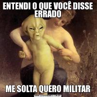 ENTENDI O QUE VOCÊ DISSE ERRADOME SOLTA QUERO MILITAR