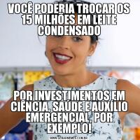 VOCÊ PODERIA TROCAR OS 15 MILHÕES EM LEITE CONDENSADOPOR INVESTIMENTOS EM CIÊNCIA, SAÚDE E AUXÍLIO EMERGENCIAL, POR EXEMPLO!