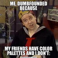 ME, DUMBFOUNDED BECAUSEMY FRIENDS HAVE COLOR PALETTES AND I DON'T:
