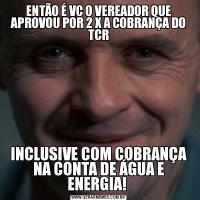 ENTÃO É VC O VEREADOR QUE APROVOU POR 2 X A COBRANÇA DO TCRINCLUSIVE COM COBRANÇA NA CONTA DE ÁGUA E ENERGIA! 