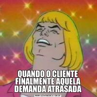 QUANDO O CLIENTE FINALMENTE AQUELA DEMANDA ATRASADA