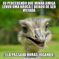 EU PERCEBENDO QUE MINHA AMIGA LEVOU UMA BROCA E DEIXOU DE SER VICIADA; ELA PASSAVA HORAS JOGANDO;