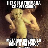 EITA QUE A TURMA DA CONVERSANDOME LARGA QUE VOU LÁ MENTIR UM POUCO