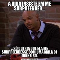 A VIDA INSISTE EM ME SURPREENDER......SÓ QUERIA QUE ELA ME SURPREENDESSE COM UMA MALA DE DINHEIRO.