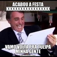 ACABOU A FESTA KKKKKKKKKKKKKKKKKVAMO VOLTA PRA TULIPA MINHA GENTE