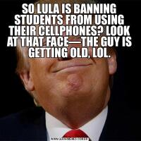 SO LULA IS BANNING STUDENTS FROM USING THEIR CELLPHONES? LOOK AT THAT FACE—THE GUY IS GETTING OLD, LOL.