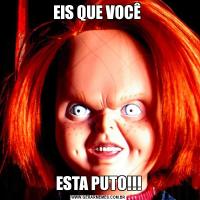 EIS QUE VOCÊ ESTA PUTO!!!