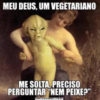 MEU DEUS, UM VEGETARIANOME SOLTA, PRECISO PERGUNTAR “NEM PEIXE?”