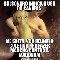 BOLSONARO INDICA O USO DA CANABIS.ME SOLTA, VOU REUNIR O COLETIVO PRA FAZER MARCHA CONTRA A MACONHA!