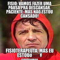 FISIO: VAMOS FAZER UMA PAUSA PRA DESCANSAR. PACIENTE: MAS NAO ESTOU CANSADO!FISIOTERAPEUTA: MAS EU ESTOU