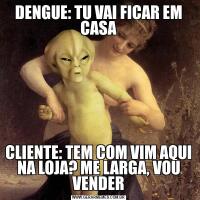 DENGUE: TU VAI FICAR EM CASACLIENTE: TEM COM VIM AQUI NA LOJA? ME LARGA, VOU VENDER