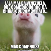 FALA MAL DA VENEZUELA, QUE COME CACHORRO, DA CHINA, QUE COMEM RATO...MAS COME NOIS! 