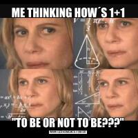 ME THINKING HOW´S 1+1''TO BE OR NOT TO BE???''