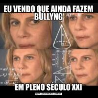 EU VENDO QUE AINDA FAZEM BULLYNGEM PLENO SÉCULO XXI