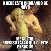 O BEBÊ ESTÁ CHORANDO DE NOVOME SOLTA! 
PRECISO FALAR QUE O LEITE É FRACO!!