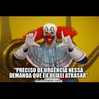 &QUOT;PRECISO DE URGÊNCIA NESSA DEMANDA QUE EU DEIXEI ATRASAR&QUOT;