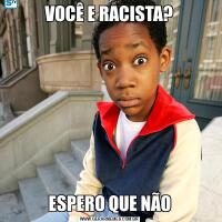 VOCÊ E RACISTA?ESPERO QUE NÃO