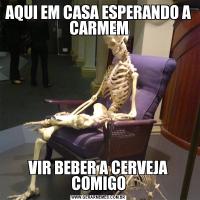 AQUI EM CASA ESPERANDO A CARMEMVIR BEBER A CERVEJA COMIGO