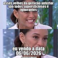 esses velhos da geração anterior são todos supersticiosos e ignoranteseu vendo a data 06/06/2026