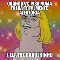 QUANDO VC PISA NUMA FOLHA TOTALMENTE ALEATÓRIAE ELA FAZ BARULHINHO