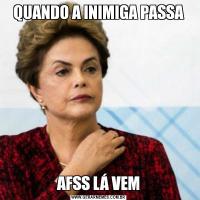QUANDO A INIMIGA PASSAAFSS LÁ VEM