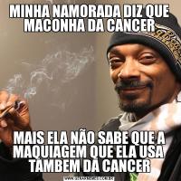 MINHA NAMORADA DIZ QUE MACONHA DA CANCERMAIS ELA NÃO SABE QUE A MAQUIAGEM QUE ELA USA  TAMBEM DA CANCER