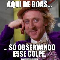 AQUI DE BOAS...... SÓ OBSERVANDO ESSE GOLPE.