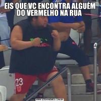 EIS QUE VC ENCONTRA ALGUÉM DO VERMELHO NA RUA 