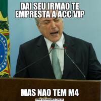 DAI SEU IRMAO TE EMPRESTA A ACC VIPMAS NAO TEM M4