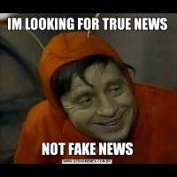 IM LOOKING FOR TRUE NEWSNOT FAKE NEWS