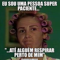 EU SOU UMA PESSOA SUPER PACIENTE...&QUOT;&QUOT;...ATÉ ALGUÉM RESPIRAR PERTO DE MIM&QUOT;
