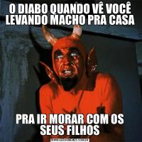 O DIABO QUANDO VÊ VOCÊ LEVANDO MACHO PRA CASAPRA IR MORAR COM OS SEUS FILHOS