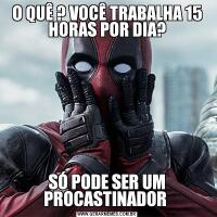 O QUÊ ? VOCÊ TRABALHA 15 HORAS POR DIA?SÓ PODE SER UM PROCASTINADOR 