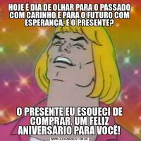 HOJE É DIA DE OLHAR PARA O PASSADO COM CARINHO E PARA O FUTURO COM ESPERANÇA. E O PRESENTE?O PRESENTE EU ESQUECI DE COMPRAR. UM FELIZ ANIVERSÁRIO PARA VOCÊ!