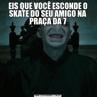 EIS QUE VOCÊ ESCONDE O SKATE DO SEU AMIGO NA PRAÇA DA 7