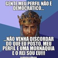 GENTE,MEU PERFIL NÃO É DEMOCRATICO......NÃO VENHA DISCORDAR DO QUE EU POSTO. MEU PERFIL É UMA MORNAQUIA E O REI SOU EU!!!
