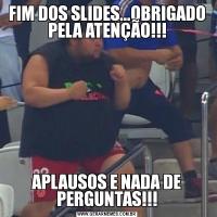 FIM DOS SLIDES...OBRIGADO PELA ATENÇÃO!!!APLAUSOS E NADA DE PERGUNTAS!!!